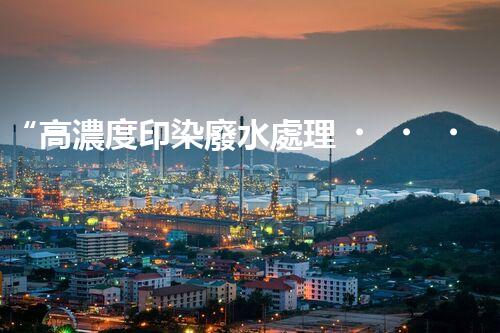 “高濃度印染廢水處理，綠色創(chuàng)新，凈享環(huán)保新篇章”